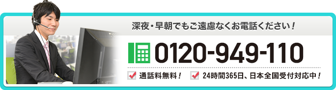 深夜・早朝でもご遠慮無くお電話ください！ 0120-949-110