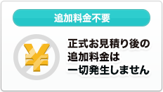 追加料金不要 正式お見積り後の追加料金は一切発生しません