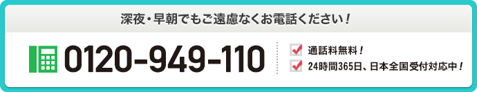 深夜・早朝でもご遠慮無くお電話ください！ 0120-949-110