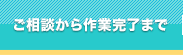 ご相談から作業完了まで