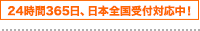 24時間365日、日本全国受付対応中！