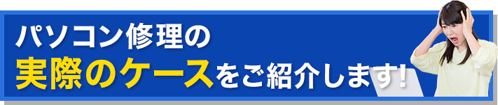 パソコン修理の実際のケースをご紹介します！