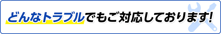 どんなトラブルでもご対応しております！